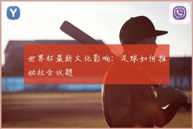 世界杯最新文化影响:足球如何推动社会议题