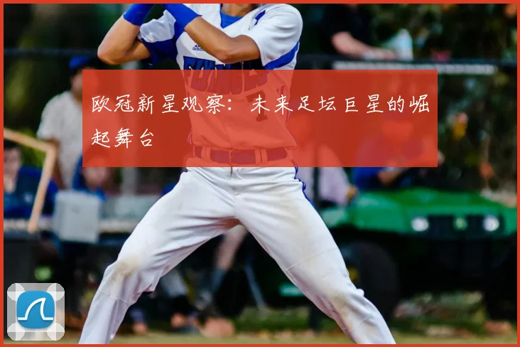 欧冠新星观察:未来足坛巨星的崛起舞台
