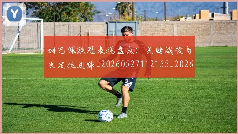姆巴佩欧冠表现盘点：关键战役与决定性进球_20260527112155_20260609171025