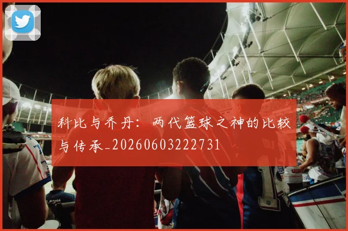 科比与乔丹:两代篮球之神的比较与传承_20260603222731