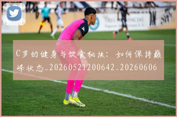 C罗的健身与饮食秘诀:如何保持巅峰状态_20260521200642_20260606165441