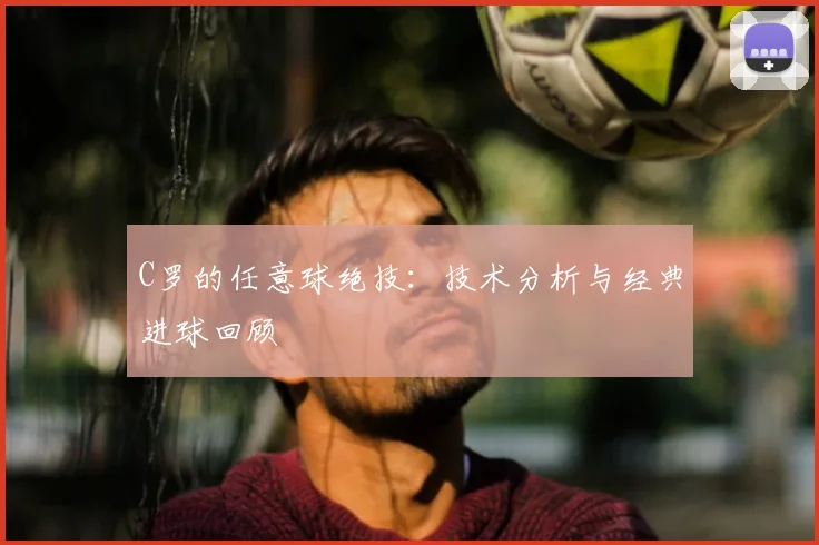 C罗的任意球绝技:技术分析与经典进球回顾