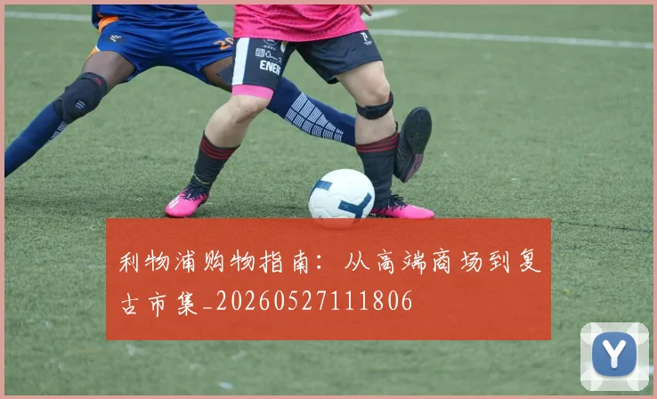 利物浦购物指南：从高端商场到复古市集_20260527111806