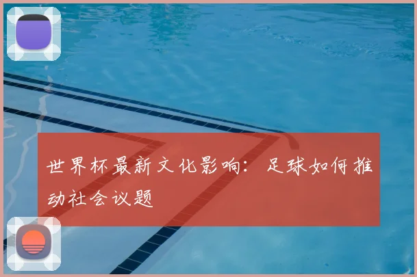 世界杯最新文化影响:足球如何推动社会议题